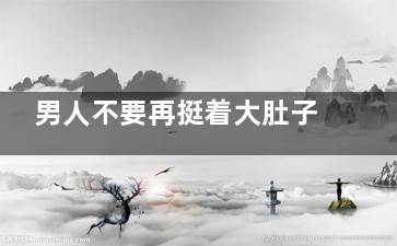 男人不要再挺着大肚子了 5招教你消除大肚子